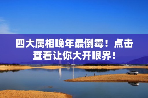 四大属相晚年最倒霉！点击查看让你大开眼界！