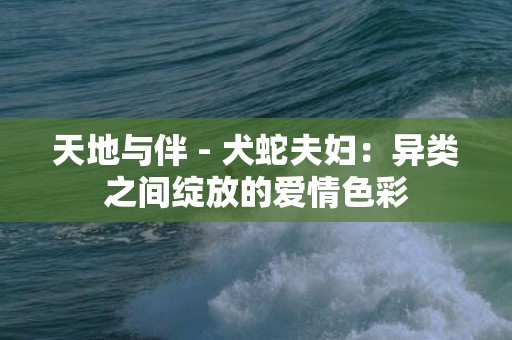 天地与伴 - 犬蛇夫妇：异类之间绽放的爱情色彩