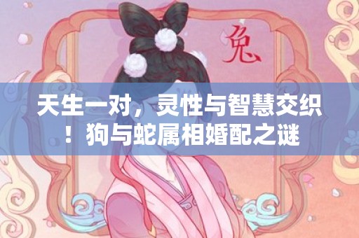 天生一对，灵性与智慧交织！狗与蛇属相婚配之谜