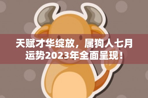 天赋才华绽放，属狗人七月运势2023年全面呈现！