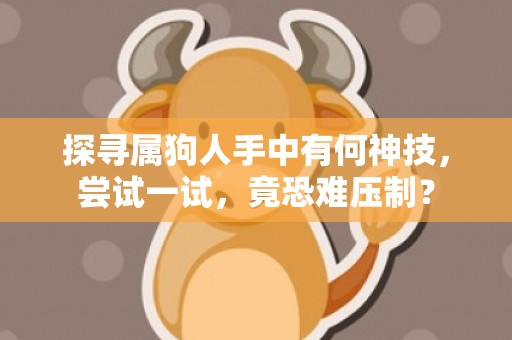 探寻属狗人手中有何神技，尝试一试，竟恐难压制？