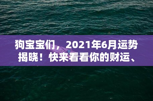 狗宝宝们，2021年6月运势揭晓！快来看看你的财运、桃花和事业！