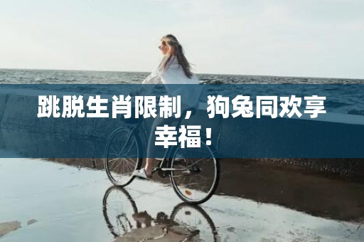 跳脱生肖限制，狗兔同欢享幸福！