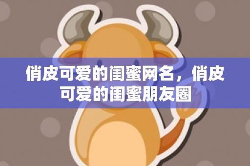 俏皮可爱的闺蜜网名，俏皮可爱的闺蜜朋友圈