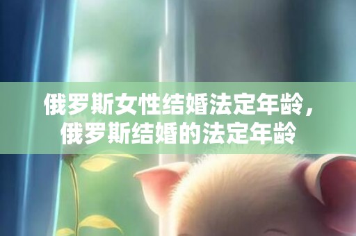 俄罗斯女性结婚法定年龄，俄罗斯结婚的法定年龄