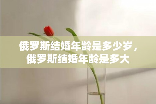 俄罗斯结婚年龄是多少岁，俄罗斯结婚年龄是多大
