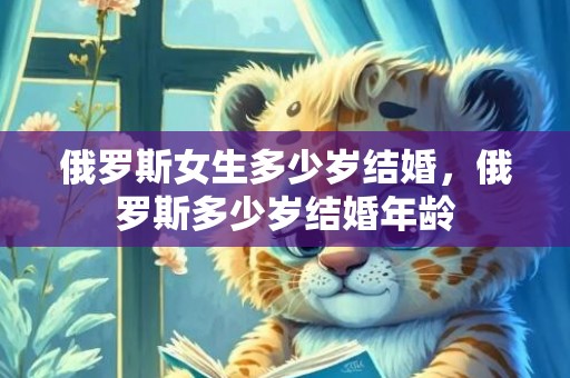 俄罗斯女生多少岁结婚，俄罗斯多少岁结婚年龄