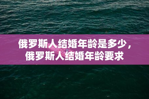 俄罗斯人结婚年龄是多少，俄罗斯人结婚年龄要求