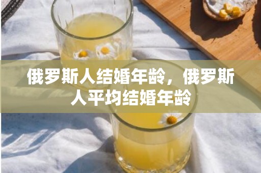 俄罗斯人结婚年龄，俄罗斯人平均结婚年龄