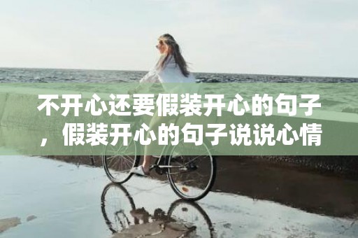 不开心还要假装开心的句子，假装开心的句子说说心情