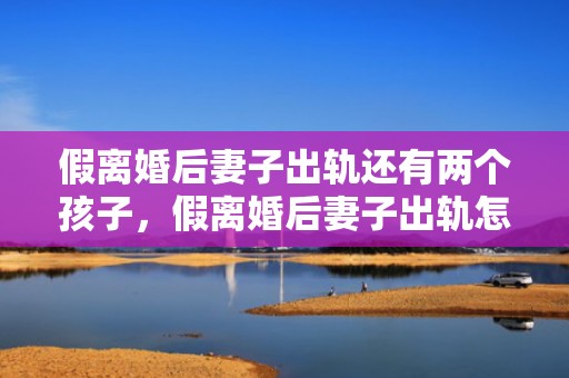 假离婚后妻子出轨还有两个孩子，假离婚后妻子出轨怎么办
