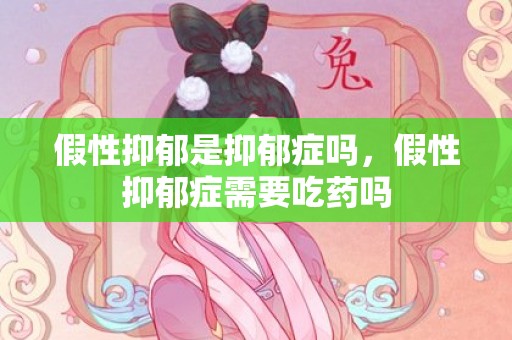 假性抑郁是抑郁症吗，假性抑郁症需要吃药吗