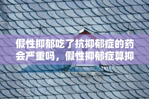 假性抑郁吃了抗抑郁症的药会严重吗，假性抑郁症算抑郁症吗
