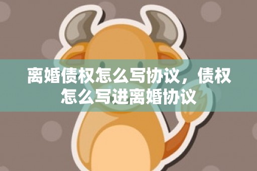 离婚债权怎么写协议，债权怎么写进离婚协议