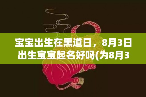 宝宝出生在黑道日，8月3日出生宝宝起名好吗(为8月3日宝宝量身定制适合的名字，创造美好人生！)