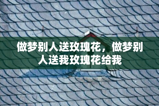 做梦别人送玫瑰花，做梦别人送我玫瑰花给我