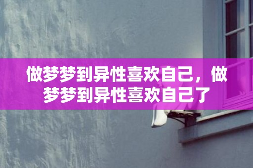 做梦梦到异性喜欢自己，做梦梦到异性喜欢自己了