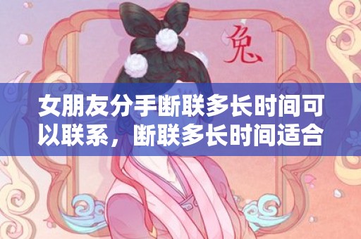 女朋友分手断联多长时间可以联系，断联多长时间适合挽回（断联多久算彻底分手）