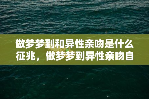 做梦梦到和异性亲吻是什么征兆，做梦梦到异性亲吻自己
