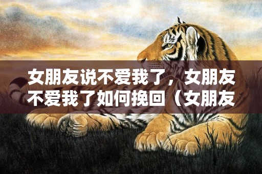 女朋友说不爱我了，女朋友不爱我了如何挽回（女朋友不爱我了如何挽回呢）
