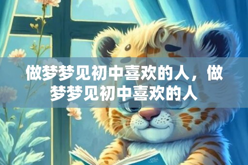 做梦梦见初中喜欢的人，做梦梦见初中喜欢的人