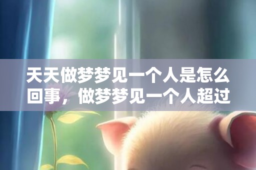 天天做梦梦见一个人是怎么回事，做梦梦见一个人超过三次