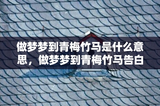 做梦梦到青梅竹马是什么意思，做梦梦到青梅竹马告白