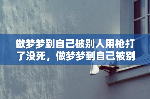 做梦梦到自己被别人用枪打了没死，做梦梦到自己被别人强吻