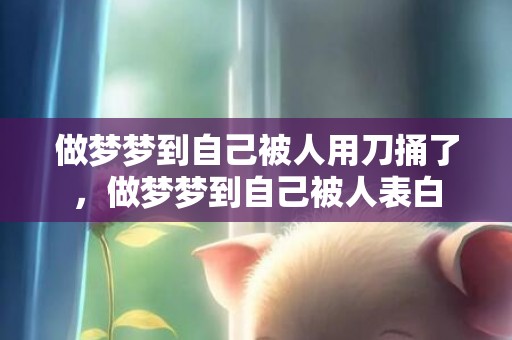 做梦梦到自己被人用刀捅了，做梦梦到自己被人表白