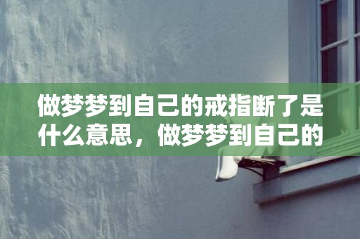 做梦梦到自己的戒指断了是什么意思，做梦梦到自己的戒指断了