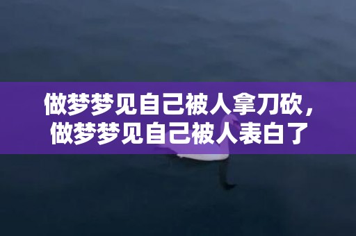 做梦梦见自己被人拿刀砍，做梦梦见自己被人表白了