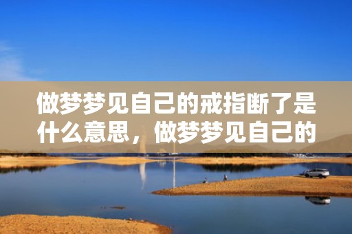 做梦梦见自己的戒指断了是什么意思，做梦梦见自己的戒指碎了