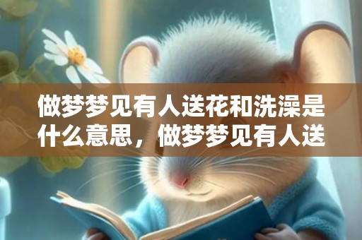 做梦梦见有人送花和洗澡是什么意思，做梦梦见有人送花给我
