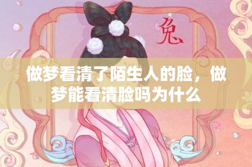做梦看清了陌生人的脸，做梦能看清脸吗为什么