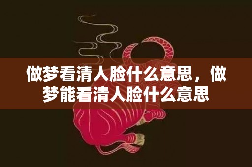 做梦看清人脸什么意思，做梦能看清人脸什么意思