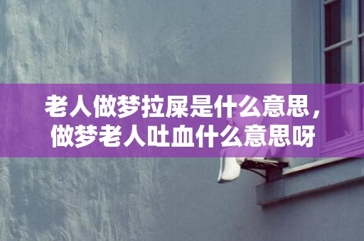 老人做梦拉屎是什么意思，做梦老人吐血什么意思呀