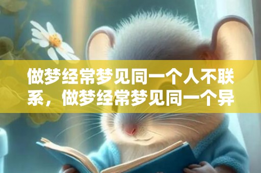 做梦经常梦见同一个人不联系，做梦经常梦见同一个异性