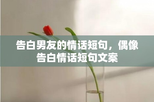 告白男友的情话短句，偶像告白情话短句文案