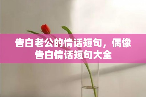告白老公的情话短句，偶像告白情话短句大全