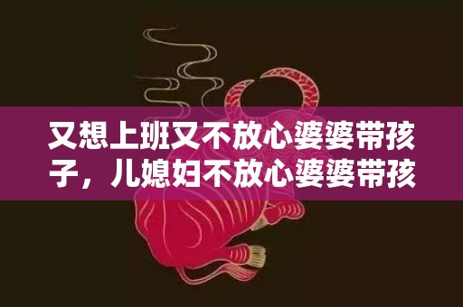 又想上班又不放心婆婆带孩子，儿媳妇不放心婆婆带孩子
