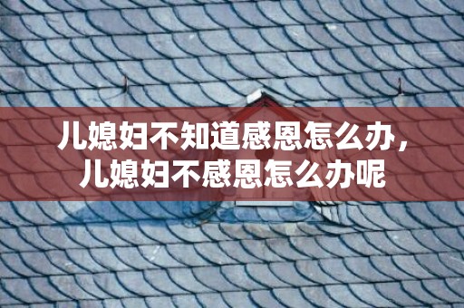 儿媳妇不知道感恩怎么办，儿媳妇不感恩怎么办呢
