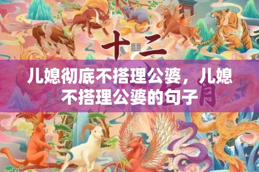 儿媳彻底不搭理公婆，儿媳不搭理公婆的句子
