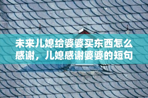 未来儿媳给婆婆买东西怎么感谢，儿媳感谢婆婆的短句暖心