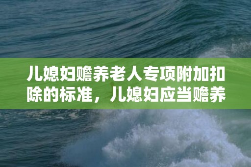 儿媳妇赡养老人专项附加扣除的标准，儿媳妇应当赡养老人吗