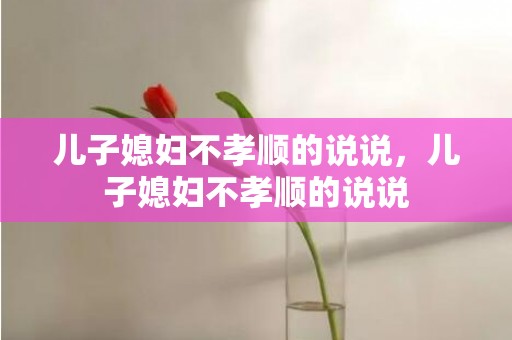 儿子媳妇不孝顺的说说，儿子媳妇不孝顺的说说