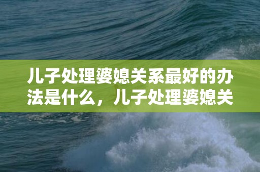 儿子处理婆媳关系最好的办法是什么，儿子处理婆媳关系的书