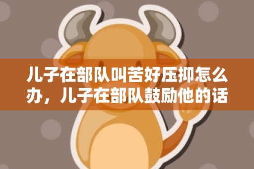 儿子在部队叫苦好压抑怎么办，儿子在部队鼓励他的话简短