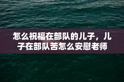 怎么祝福在部队的儿子，儿子在部队苦怎么安慰老师