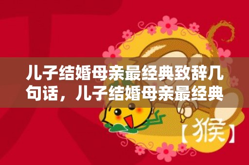 儿子结婚母亲最经典致辞几句话，儿子结婚母亲最经典致辞
