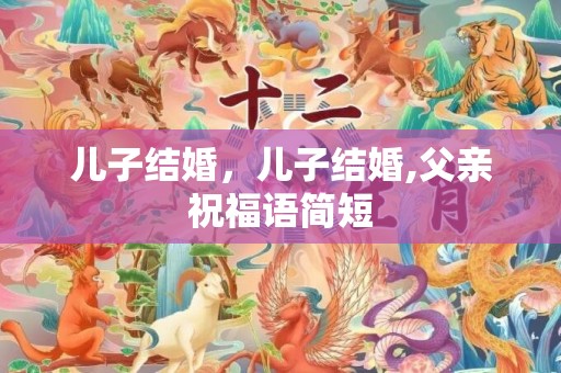 儿子结婚，儿子结婚,父亲祝福语简短